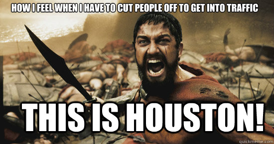 how I feel when I have to cut people off to get into traffic This is houston!  