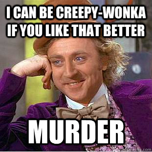 I can be creepy-wonka if you like that better murder  Creepy Wonka