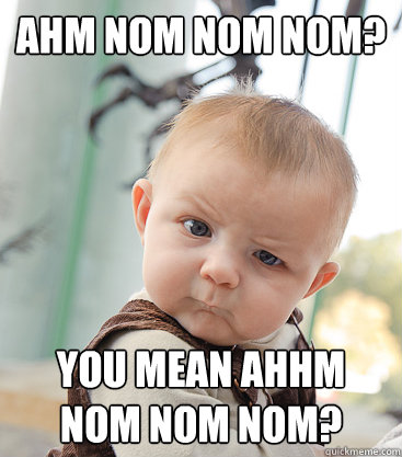 Ahm nom nom nom? You mean ahhm nom nom nom? - Ahm nom nom nom? You mean ahhm nom nom nom?  skeptical baby