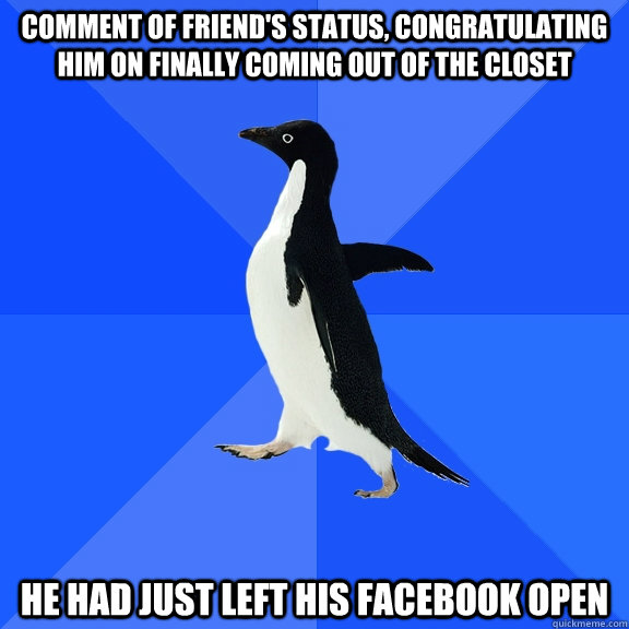 Comment of friend's status, congratulating him on finally coming out of the closet  he had just left his facebook open  Socially Awkward Penguin