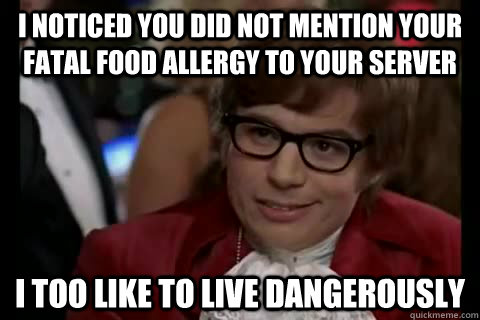 I noticed you did not mention your fatal food allergy to your server i too like to live dangerously  Dangerously - Austin Powers