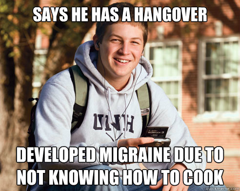 says he has a hangover developed migraine due to not knowing how to cook  College Freshman
