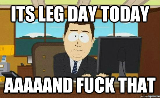 its leg day today AAAAaND fuck that - its leg day today AAAAaND fuck that  aaaand its gone