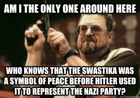 Am I the only one around here who knows that the swastika was a symbol of peace before Hitler used it to represent the Nazi party? - Am I the only one around here who knows that the swastika was a symbol of peace before Hitler used it to represent the Nazi party?  Am I the only one