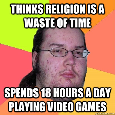 thinks religion is a waste of time spends 18 hours a day playing video games  Butthurt Dweller