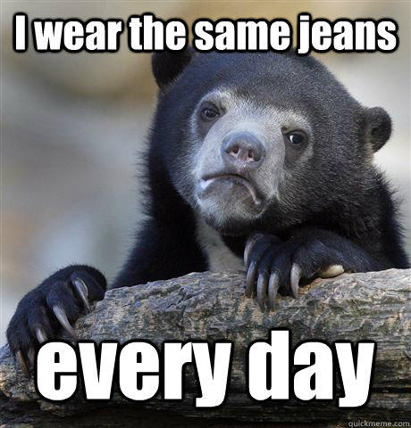 I wear the same jeans every day  