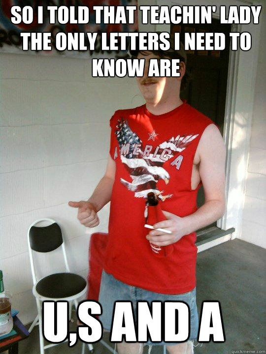 So I told that teachin' lady the only letters i need to know are U,S and A  Redneck Randal