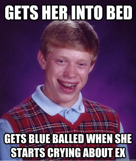 Gets her into bed Gets blue balled when she starts crying about ex   Bad Luck Brian