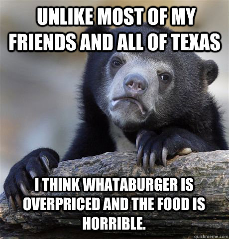  unlike most of my friends and all of texas i think whataburger is overpriced and the food is horrible.  Confession Bear