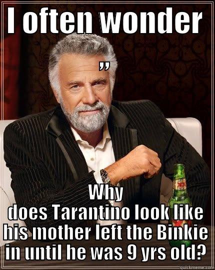 I OFTEN WONDER ,, WHY DOES TARANTINO LOOK LIKE HIS MOTHER LEFT THE BINKIE IN UNTIL HE WAS 9 YRS OLD? The Most Interesting Man In The World