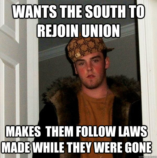 Wants the south to rejoin union Makes  them follow laws made while they were gone  Scumbag Steve