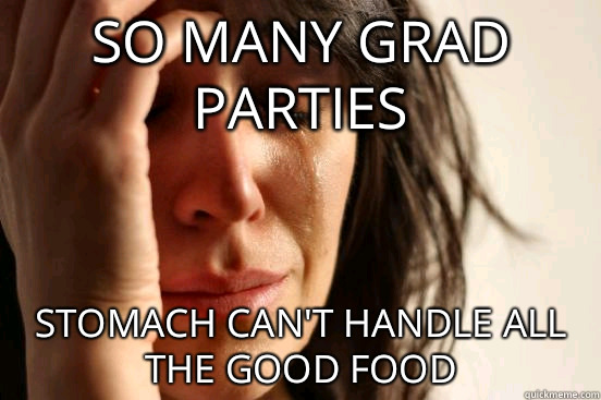 So many grad parties stomach can't handle all the good food  First World Problems
