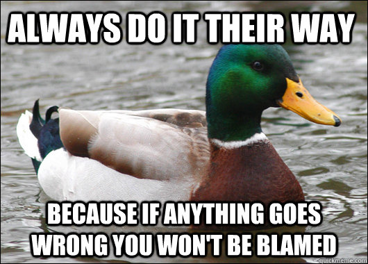 always Do it their way because If anything goes wrong you won't be blamed  Actual Advice Mallard