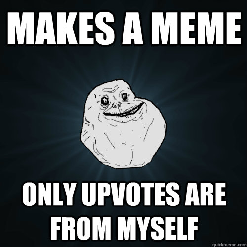 Makes a meme Only upvotes are from myself  Forever Alone