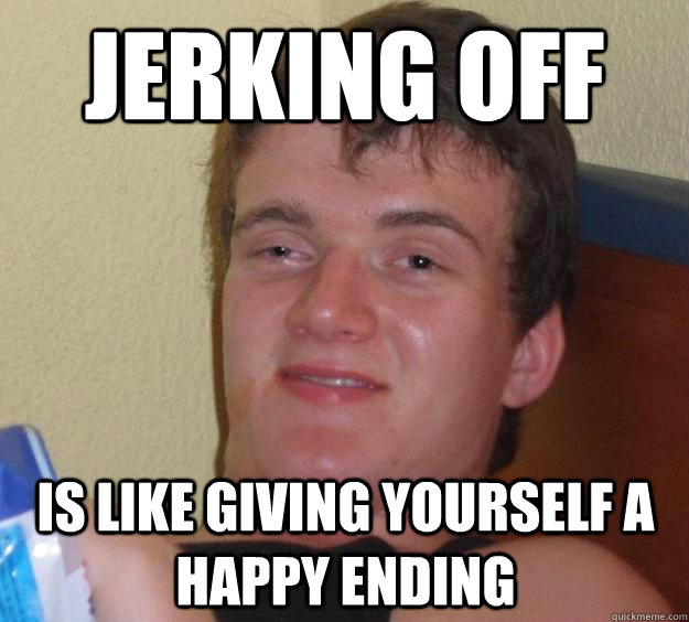 Jerking off Is like giving yourself a happy ending  10 Guy