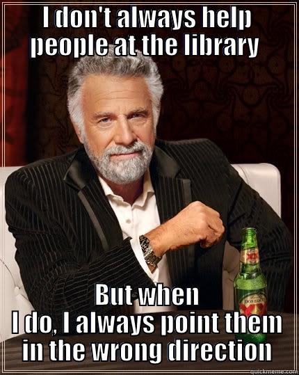 I DON'T ALWAYS HELP PEOPLE AT THE LIBRARY  BUT WHEN I DO, I ALWAYS POINT THEM IN THE WRONG DIRECTION The Most Interesting Man In The World