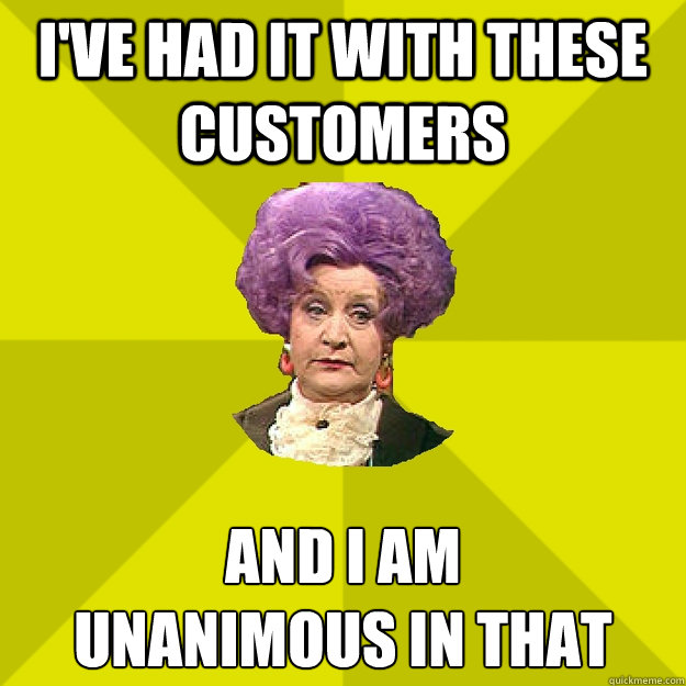 i've had it with these customers And i am
unanimous in that - i've had it with these customers And i am
unanimous in that  Mrs Slocombe