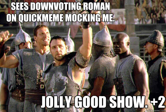 Sees Downvoting Roman on Quickmeme mocking me. Jolly good show. +2  Upvoting Maximus
