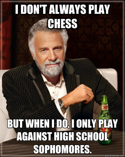 I don't always play chess but when I do, I only play against High school sophomores. - I don't always play chess but when I do, I only play against High school sophomores.  The Most Interesting Man In The World