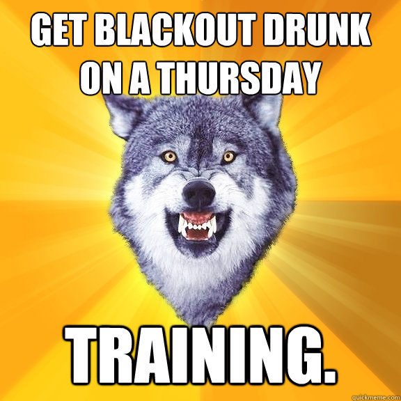 Get blackout drunk on a thursday training.  Courage Wolf