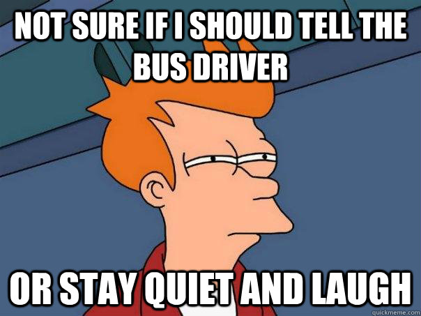 NOT SURE IF I SHOULD TELL THE BUS DRIVER  OR STAY QUIET AND LAUGH   Futurama Fry