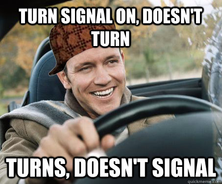 Turn signal on, doesn't turn Turns, doesn't signal  SCUMBAG DRIVER