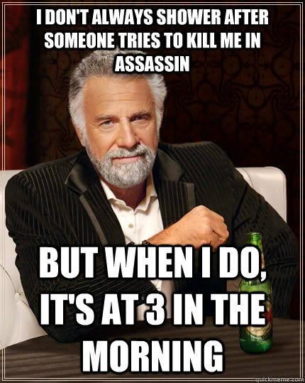 I don't always shower after someone tries to kill me in assassin but when I do, It's at 3 in the morning  The Most Interesting Man In The World