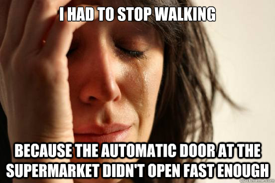 I had to stop walking Because the automatic door at the supermarket didn't open fast enough  First World Problems