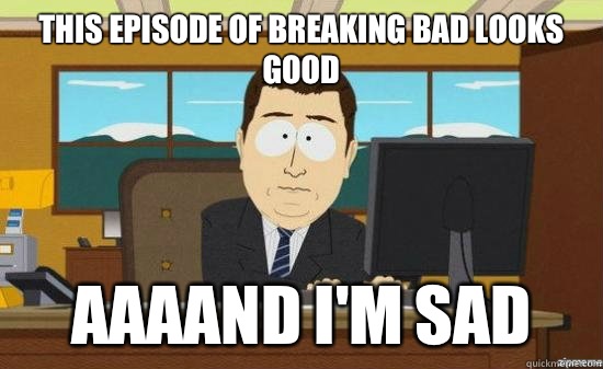 This episode of breaking bad looks good AAAAND I'm sad  aaaand its gone