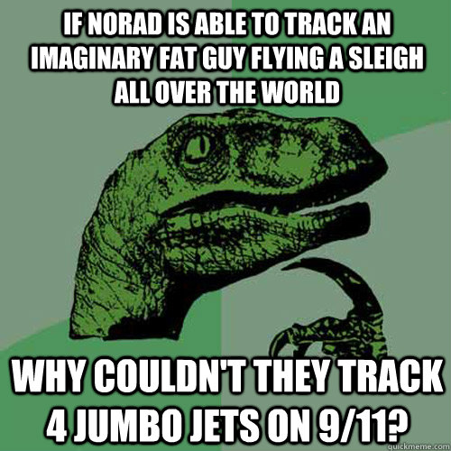 IF NORAD IS ABLE TO TRACK AN IMAGINARY FAT GUY FLYING A SLEIGH ALL OVER THE WORLD WHY COULDN'T THEY TRACK 4 JUMBO JETS ON 9/11? - IF NORAD IS ABLE TO TRACK AN IMAGINARY FAT GUY FLYING A SLEIGH ALL OVER THE WORLD WHY COULDN'T THEY TRACK 4 JUMBO JETS ON 9/11?  Philosoraptor