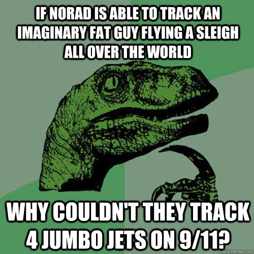 IF NORAD IS ABLE TO TRACK AN IMAGINARY FAT GUY FLYING A SLEIGH ALL OVER THE WORLD WHY COULDN'T THEY TRACK 4 JUMBO JETS ON 9/11?  Philosoraptor