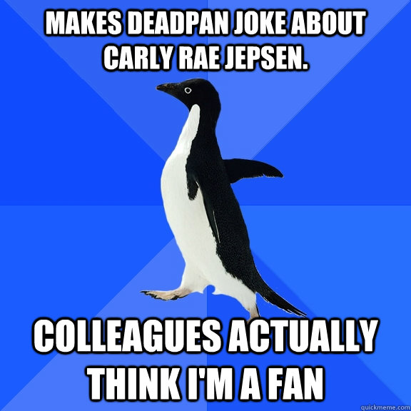 Makes deadpan joke about Carly Rae Jepsen. Colleagues actually think I'm a fan  Socially Awkward Penguin
