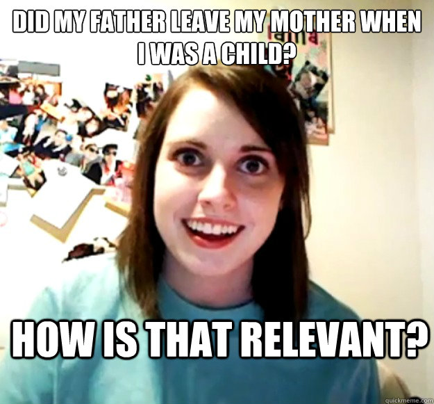 Did my father leave my mother when I was a child? How is that relevant?  Overly Attached Girlfriend