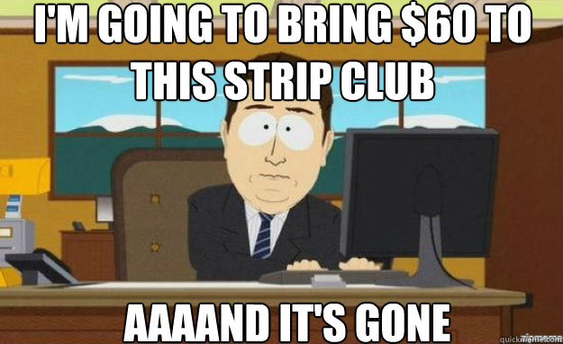 i'm going to bring $60 to this strip club AAAAND IT'S gone  aaaand its gone