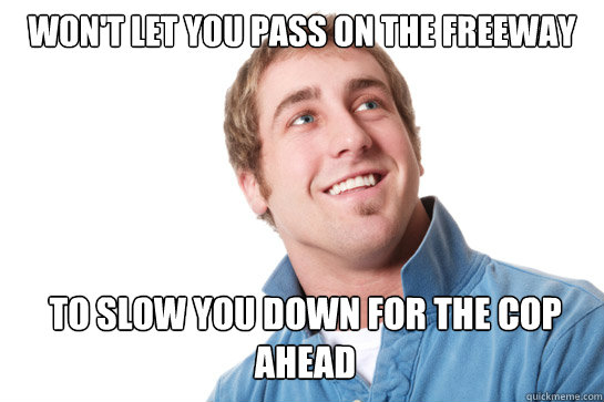 Won't let you pass on the freeway to slow you down for the cop ahead  Misunderstood D-Bag