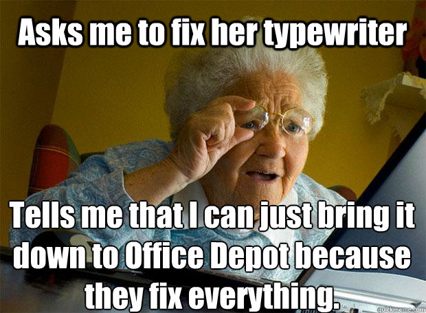Asks me to fix her typewriter Tells me that I can just bring it down to Office Depot because they fix everything.   - Asks me to fix her typewriter Tells me that I can just bring it down to Office Depot because they fix everything.    Grandma finds the Internet