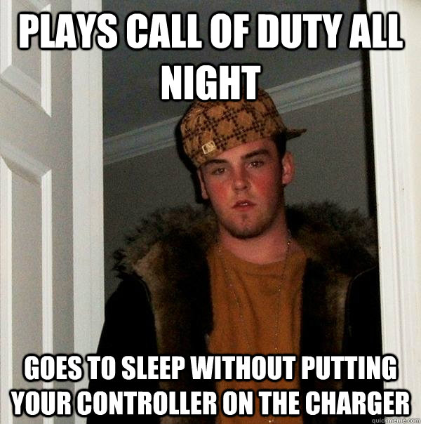 Plays call of duty all night goes to sleep without putting your controller on the charger  Scumbag Steve