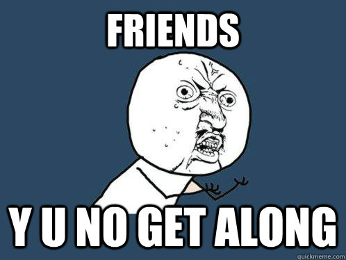 friends y u no get along  Y U No