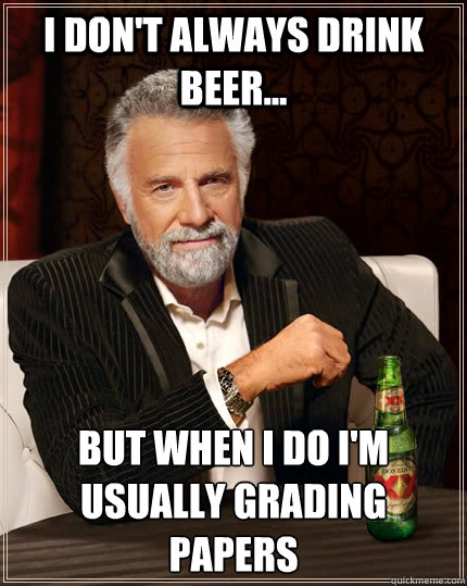 I don't always drink beer... but when I do I'm usually grading papers  The Most Interesting Man In The World
