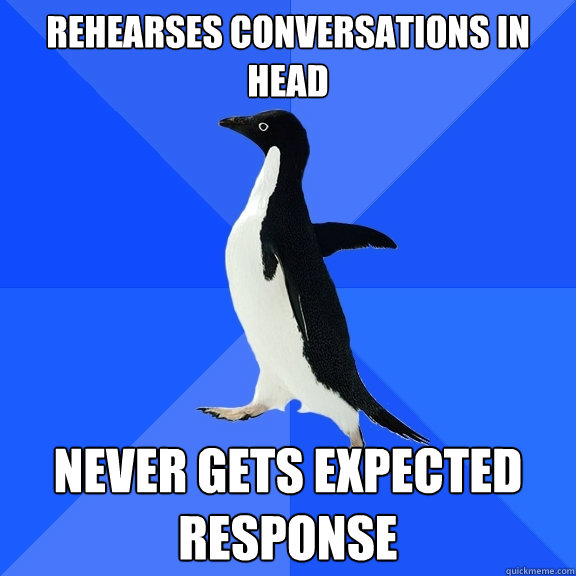 Rehearses conversations in head Never gets expected response  Socially Awkward Penguin