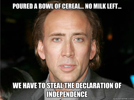 Poured a bowl of cereal... no milk left... WE have to steal the declaration of independence - Poured a bowl of cereal... no milk left... WE have to steal the declaration of independence  Nic Cage Meme