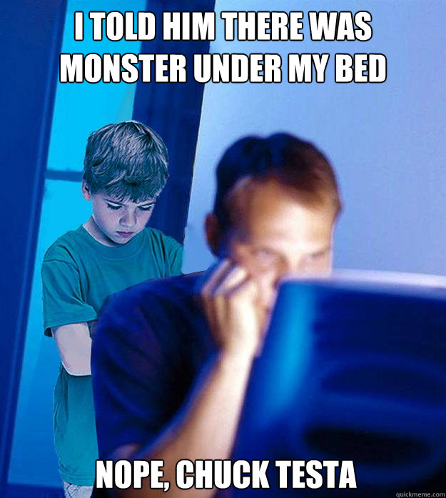 I Told him there was monster under my bed Nope, Chuck Testa  