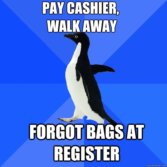 pay cashier,
 walk away forgot bags at register  Socially Awkward Penguin