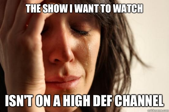 The show I want to watch Isn't on a High Def channel  First World Problems