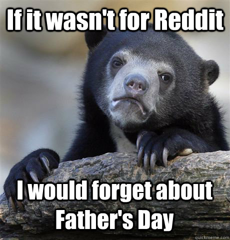 If it wasn't for Reddit I would forget about Father's Day  Confession Bear