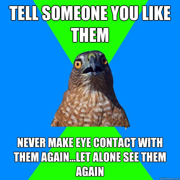TEll someone you like them Never make eye contact with them again...let alone see them again - TEll someone you like them Never make eye contact with them again...let alone see them again  Hawkward