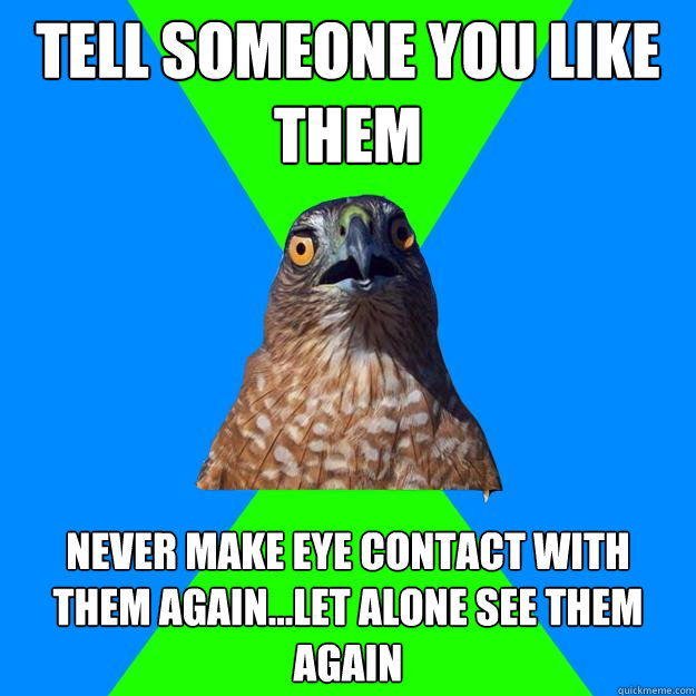 TEll someone you like them Never make eye contact with them again...let alone see them again  Hawkward