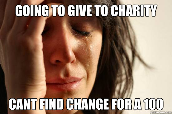 going to give to charity cant find change for a 100 - going to give to charity cant find change for a 100  First World Problems