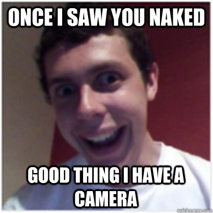 once i saw you naked good thing i have a camera - once i saw you naked good thing i have a camera  Michael The Overly Attached Boyfriend