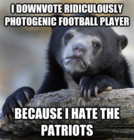 I downvote Ridiculously Photogenic football player Because I hate the patriots  Confession Bear
